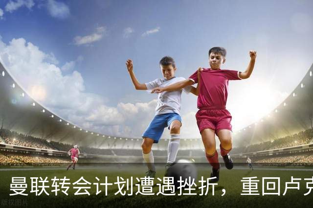 曼联转会计划遭遇挫折，重回卢克·肖的信任