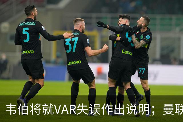 韦伯将就VAR失误作出说明；曼联无意进一步追责